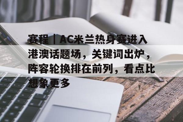 赛程｜AC米兰热身赛进入港澳话题场，关键词出炉，阵容轮换排在前列，看点比想象更多