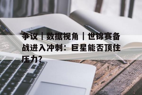 争议｜数据视角｜世锦赛备战进入冲刺：巨星能否顶住压力？