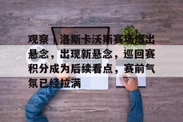 观察｜洛斯卡沃斯赛场爆出悬念，出现新悬念，巡回赛积分成为后续看点，赛前气氛已经拉满
