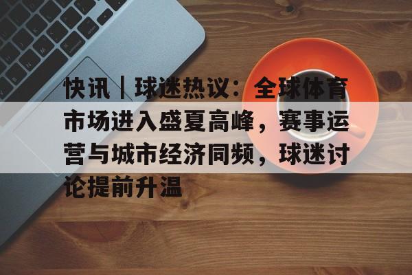 快讯|球迷热议:全球体育市场进入盛夏高峰,赛事运营与城市经济同频,球迷讨论提前升温 快讯|球迷热议:全球体育市场进入盛夏高峰,赛事运营与城市经济同频,球迷讨论提前升温