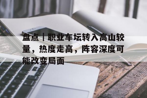 盘点｜职业车坛转入高山较量，热度走高，阵容深度可能改变局面