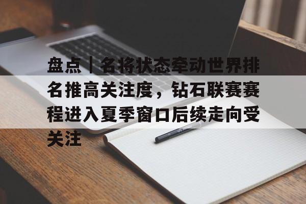 盘点｜名将状态牵动世界排名推高关注度，钻石联赛赛程进入夏季窗口后续走向受关注