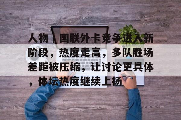 人物｜国联外卡竞争进入新阶段，热度走高，多队胜场差距被压缩，让讨论更具体，体坛热度继续上扬