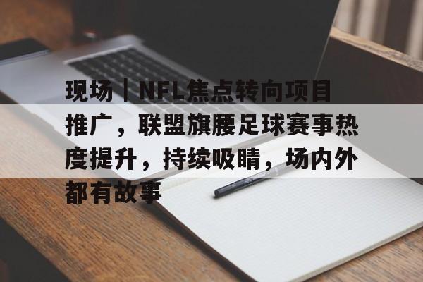 现场｜NFL焦点转向项目推广，联盟旗腰足球赛事热度提升，持续吸睛，场内外都有故事