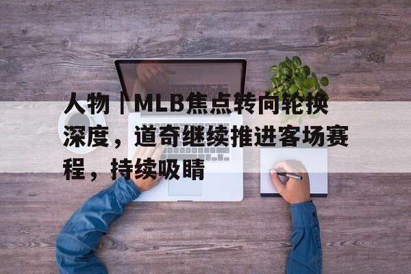 人物｜MLB焦点转向轮换深度，道奇继续推进客场赛程，持续吸睛
