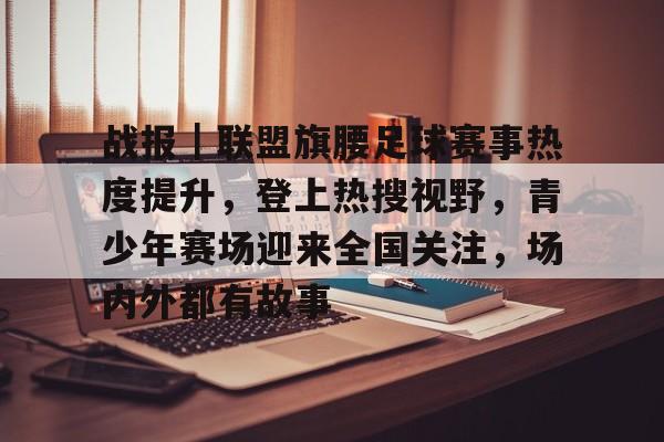 战报｜联盟旗腰足球赛事热度提升，登上热搜视野，青少年赛场迎来全国关注，场内外都有故事