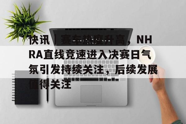 快讯｜赛车热度升高，NHRA直线竞速进入决赛日气氛引发持续关注，后续发展值得关注