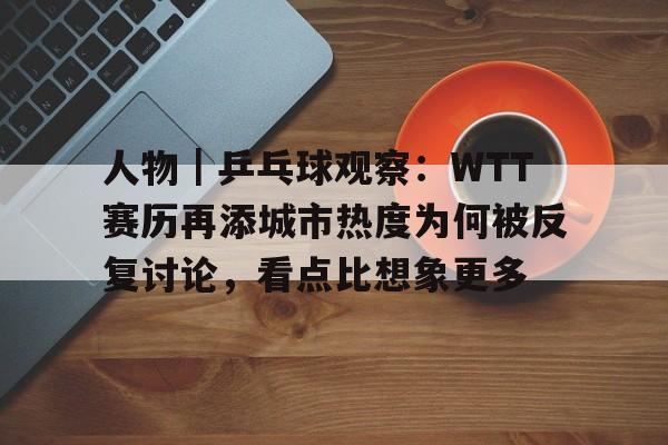 人物｜乒乓球观察：WTT赛历再添城市热度为何被反复讨论，看点比想象更多