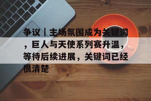 争议｜主场氛围成为关键词，巨人与天使系列赛升温，等待后续进展，关键词已经很清楚