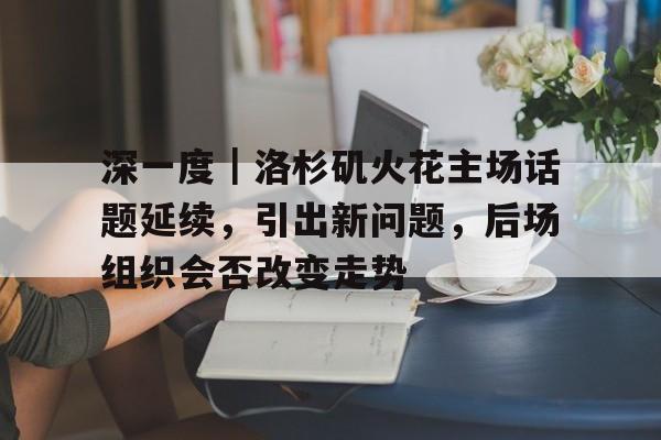 深一度｜洛杉矶火花主场话题延续，引出新问题，后场组织会否改变走势