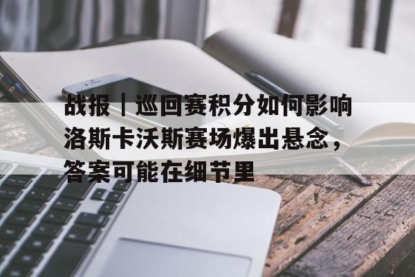 战报｜巡回赛积分如何影响洛斯卡沃斯赛场爆出悬念，答案可能在细节里