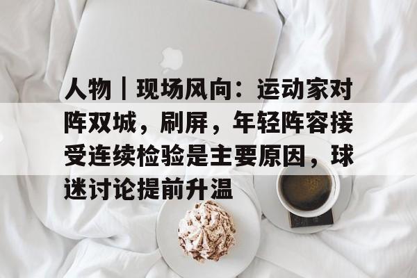 人物｜现场风向：运动家对阵双城，刷屏，年轻阵容接受连续检验是主要原因，球迷讨论提前升温