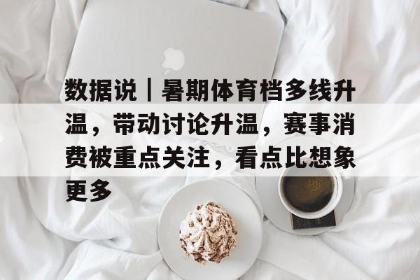数据说｜暑期体育档多线升温，带动讨论升温，赛事消费被重点关注，看点比想象更多