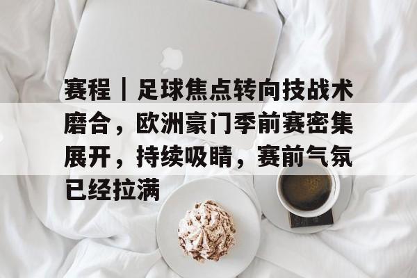 赛程｜足球焦点转向技战术磨合，欧洲豪门季前赛密集展开，持续吸睛，赛前气氛已经拉满