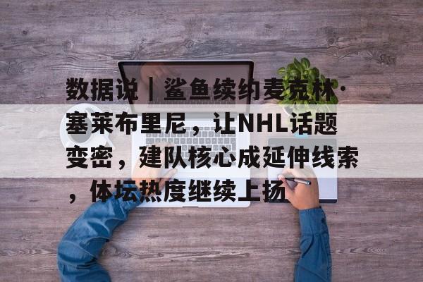 数据说｜鲨鱼续约麦克林·塞莱布里尼，让NHL话题变密，建队核心成延伸线索，体坛热度继续上扬