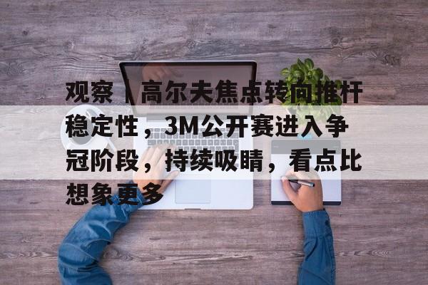 观察｜高尔夫焦点转向推杆稳定性，3M公开赛进入争冠阶段，持续吸睛，看点比想象更多
