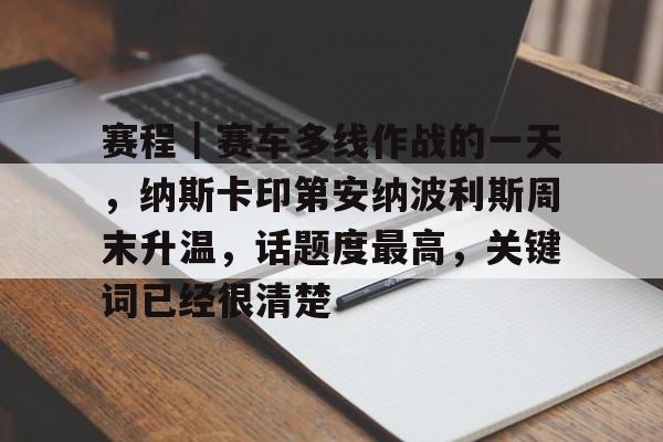 赛程｜赛车多线作战的一天，纳斯卡印第安纳波利斯周末升温，话题度最高，关键词已经很清楚