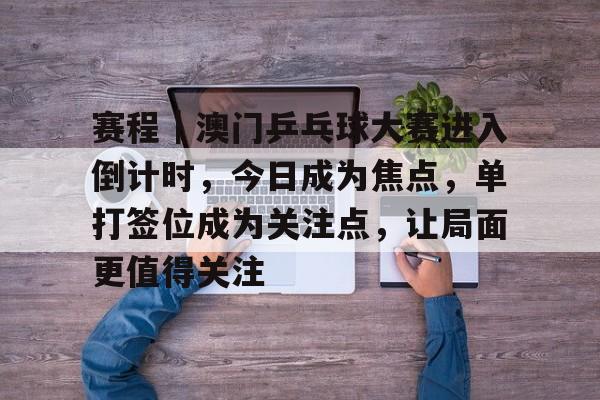 赛程|澳门乒乓球大赛进入倒计时,今日成为焦点,单打签位成为关注点,让局面更值得关注 赛程|澳门乒乓球大赛进入倒计时,今日成为焦点,单打签位成为关注点,让局面更值得关注