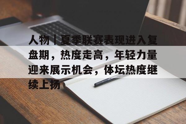 人物｜夏季联赛表现进入复盘期，热度走高，年轻力量迎来展示机会，体坛热度继续上扬