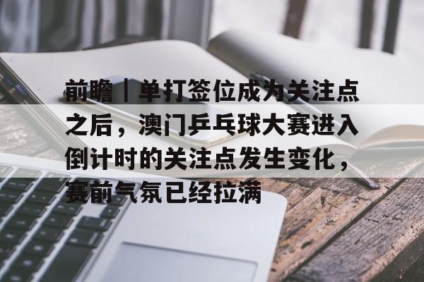 前瞻｜单打签位成为关注点之后，澳门乒乓球大赛进入倒计时的关注点发生变化，赛前气氛已经拉满