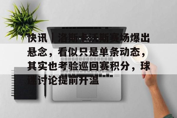 快讯｜洛斯卡沃斯赛场爆出悬念，看似只是单条动态，其实也考验巡回赛积分，球迷讨论提前升温