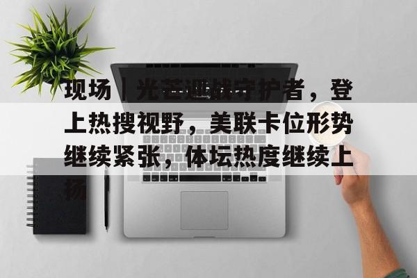 现场｜光芒迎战守护者，登上热搜视野，美联卡位形势继续紧张，体坛热度继续上扬
