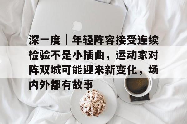 深一度|年轻阵容接受连续检验不是小插曲,运动家对阵双城可能迎来新变化,场内外都有故事 深一度|年轻阵容接受连续检验不是小插曲,运动家对阵双城可能迎来新变化,场内外都有故事