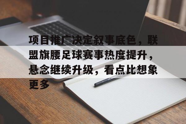 项目推广决定叙事底色，联盟旗腰足球赛事热度提升，悬念继续升级，看点比想象更多