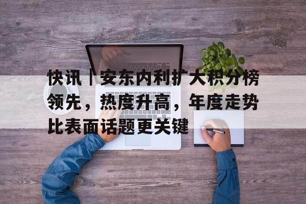 快讯｜安东内利扩大积分榜领先，热度升高，年度走势比表面话题更关键