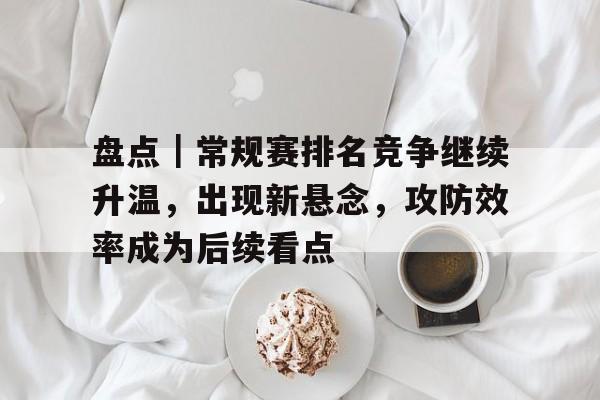 盘点｜常规赛排名竞争继续升温，出现新悬念，攻防效率成为后续看点