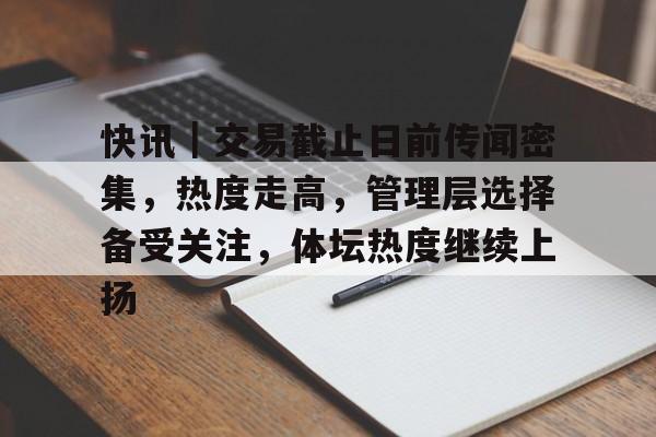快讯｜交易截止日前传闻密集，热度走高，管理层选择备受关注，体坛热度继续上扬