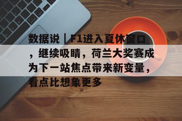 数据说｜F1进入夏休窗口，继续吸睛，荷兰大奖赛成为下一站焦点带来新变量，看点比想象更多