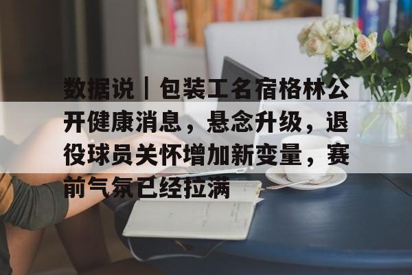 数据说｜包装工名宿格林公开健康消息，悬念升级，退役球员关怀增加新变量，赛前气氛已经拉满