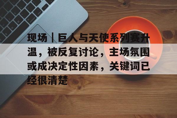 现场｜巨人与天使系列赛升温，被反复讨论，主场氛围或成决定性因素，关键词已经很清楚