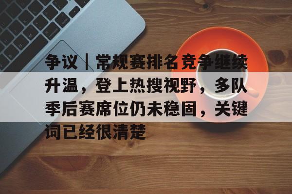 争议｜常规赛排名竞争继续升温，登上热搜视野，多队季后赛席位仍未稳固，关键词已经很清楚