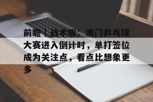 前瞻｜战术板：澳门乒乓球大赛进入倒计时，单打签位成为关注点，看点比想象更多