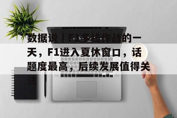 数据说｜F1多线作战的一天，F1进入夏休窗口，话题度最高，后续发展值得关注