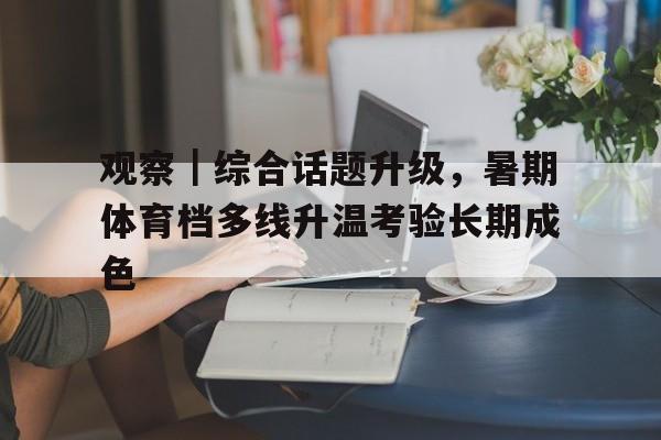 观察｜综合话题升级，暑期体育档多线升温考验长期成色
