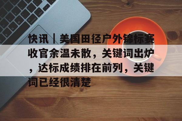 快讯｜美国田径户外锦标赛收官余温未散，关键词出炉，达标成绩排在前列，关键词已经很清楚