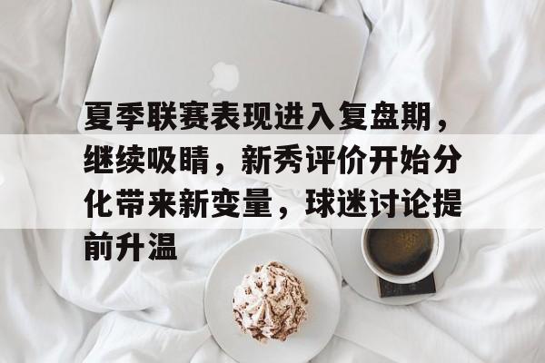夏季联赛表现进入复盘期，继续吸睛，新秀评价开始分化带来新变量，球迷讨论提前升温