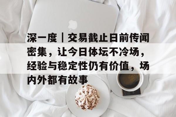 深一度｜交易截止日前传闻密集，让今日体坛不冷场，经验与稳定性仍有价值，场内外都有故事