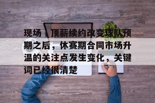 现场｜顶薪续约改变球队预期之后，休赛期合同市场升温的关注点发生变化，关键词已经很清楚