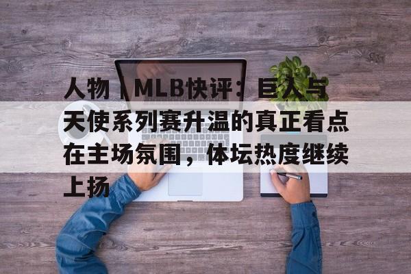 人物｜MLB快评：巨人与天使系列赛升温的真正看点在主场氛围，体坛热度继续上扬
