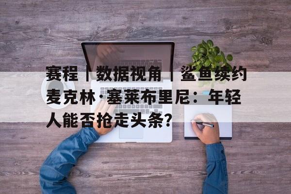 赛程|数据视角|鲨鱼续约麦克林·塞莱布里尼:年轻人能否抢走头条? 赛程|数据视角|鲨鱼续约麦克林·塞莱布里尼:年轻人能否抢走头条?