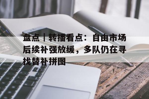 盘点｜转播看点：自由市场后续补强放缓，多队仍在寻找替补拼图