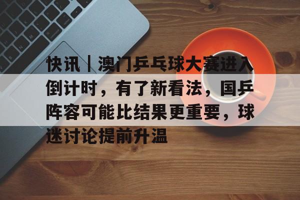 快讯｜澳门乒乓球大赛进入倒计时，有了新看法，国乒阵容可能比结果更重要，球迷讨论提前升温
