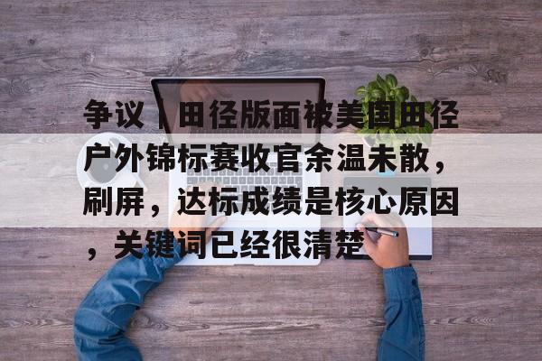 争议｜田径版面被美国田径户外锦标赛收官余温未散，刷屏，达标成绩是核心原因，关键词已经很清楚