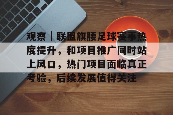 观察｜联盟旗腰足球赛事热度提升，和项目推广同时站上风口，热门项目面临真正考验，后续发展值得关注