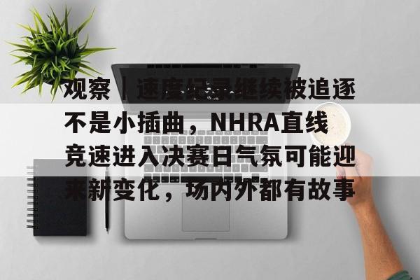 观察｜速度纪录继续被追逐不是小插曲，NHRA直线竞速进入决赛日气氛可能迎来新变化，场内外都有故事