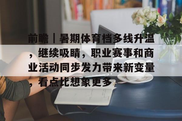 前瞻｜暑期体育档多线升温，继续吸睛，职业赛事和商业活动同步发力带来新变量，看点比想象更多